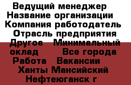 Ведущий менеджер › Название организации ­ Компания-работодатель › Отрасль предприятия ­ Другое › Минимальный оклад ­ 1 - Все города Работа » Вакансии   . Ханты-Мансийский,Нефтеюганск г.